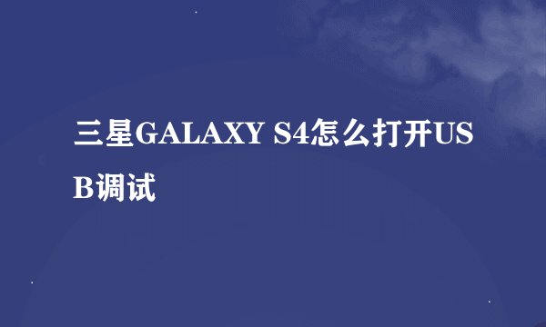 三星GALAXY S4怎么打开USB调试