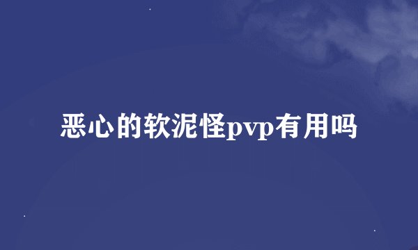 恶心的软泥怪pvp有用吗