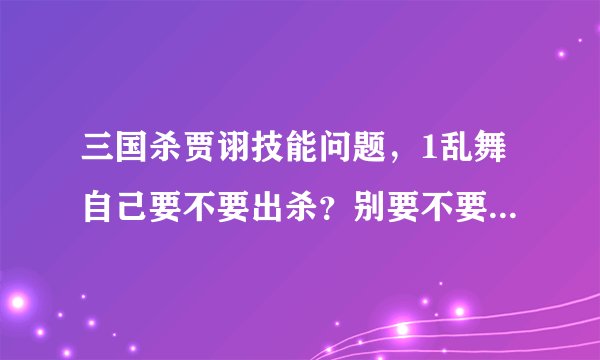 三国杀贾诩技能问题，1乱舞自己要不要出杀？别要不要对你出杀？2完杀，什么叫自己的回合？自己出牌阶段？