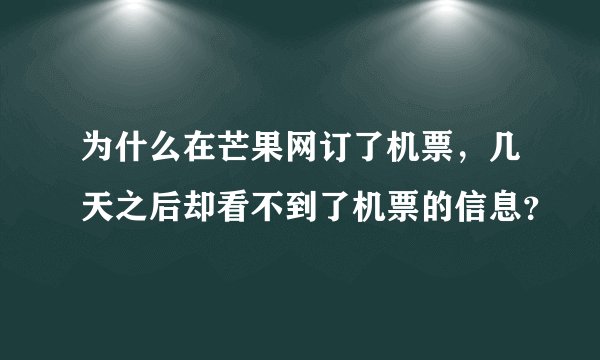为什么在芒果网订了机票，几天之后却看不到了机票的信息？