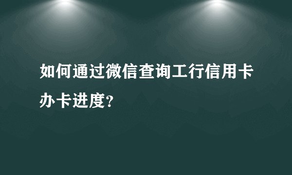 如何通过微信查询工行信用卡办卡进度？