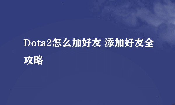 Dota2怎么加好友 添加好友全攻略
