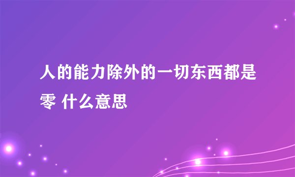 人的能力除外的一切东西都是零 什么意思