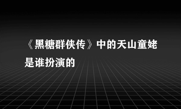《黑糖群侠传》中的天山童姥是谁扮演的