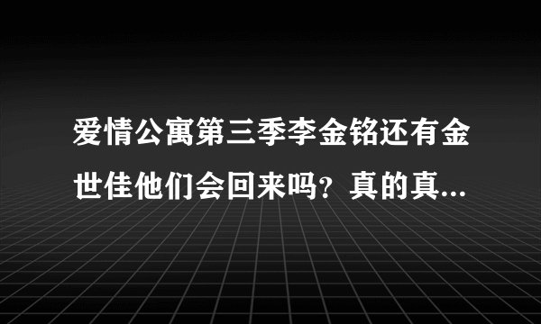 爱情公寓第三季李金铭还有金世佳他们会回来吗？真的真的很希望她们能回来