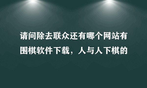 请问除去联众还有哪个网站有围棋软件下载，人与人下棋的