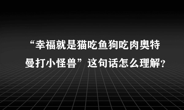 “幸福就是猫吃鱼狗吃肉奥特曼打小怪兽”这句话怎么理解？