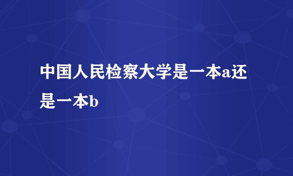 中国人民检察大学是一本a还是一本b
