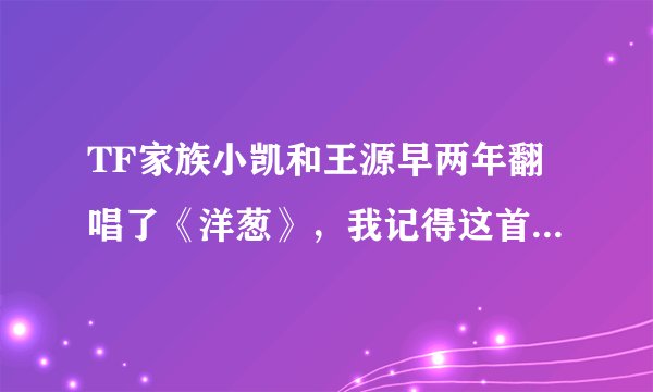 TF家族小凯和王源早两年翻唱了《洋葱》，我记得这首歌仿佛好像是讲了一个故事，是关于家族里谁的事？或