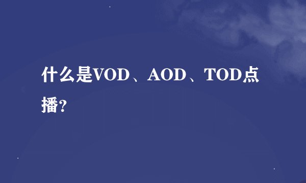 什么是VOD、AOD、TOD点播？