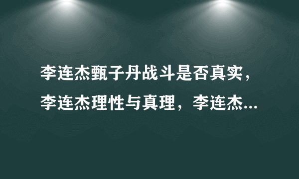 李连杰甄子丹战斗是否真实，李连杰理性与真理，李连杰评估赵文卓甄子丹