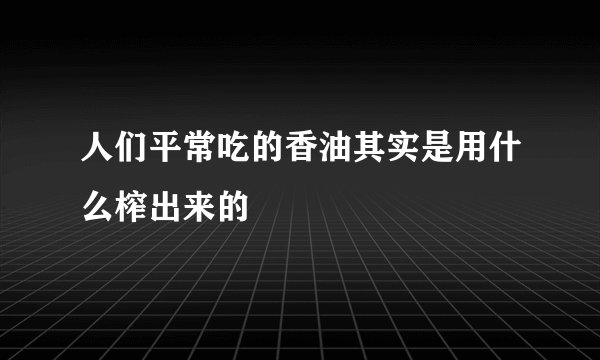 人们平常吃的香油其实是用什么榨出来的