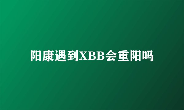 阳康遇到XBB会重阳吗