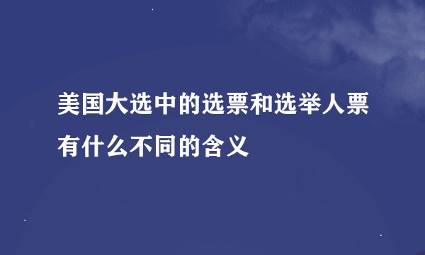 美国大选中的选票和选举人票有什么不同的含义