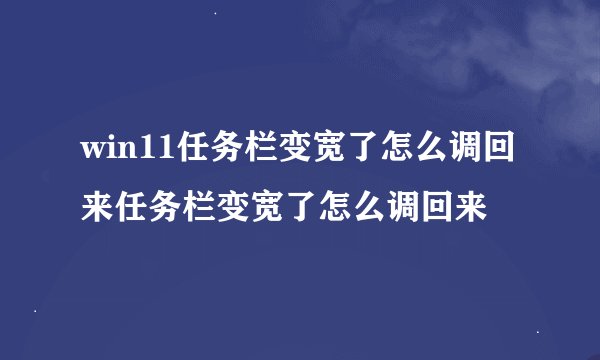 win11任务栏变宽了怎么调回来任务栏变宽了怎么调回来