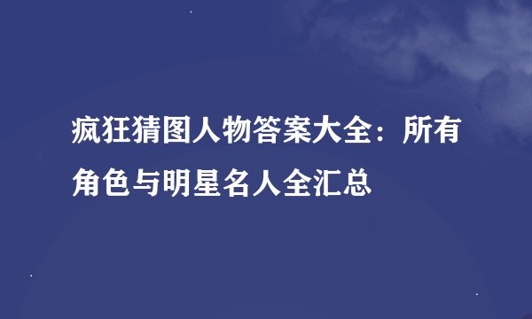 疯狂猜图人物答案大全：所有角色与明星名人全汇总