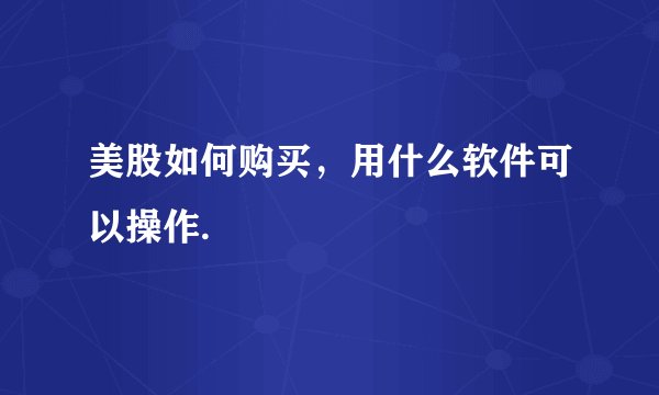 美股如何购买，用什么软件可以操作.