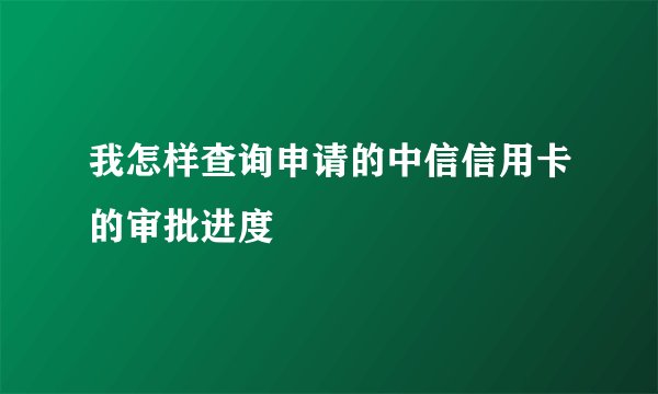 我怎样查询申请的中信信用卡的审批进度