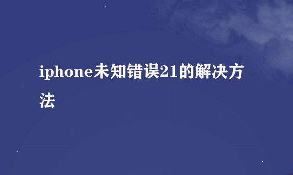 iphone未知错误21的解决方法