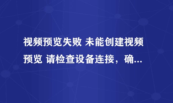 视频预览失败 未能创建视频预览 请检查设备连接，确定没有其他应用程序或用户使用该设备。拜托了各位 谢