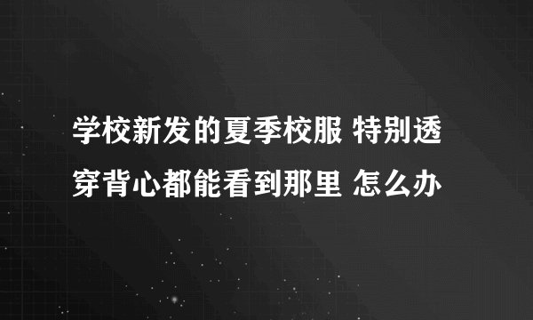 学校新发的夏季校服 特别透 穿背心都能看到那里 怎么办