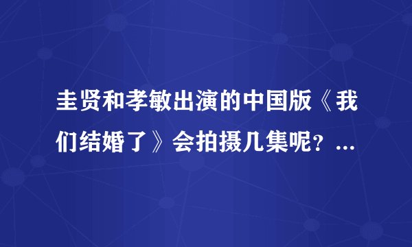 圭贤和孝敏出演的中国版《我们结婚了》会拍摄几集呢？也是相处9个月之后下车吗？