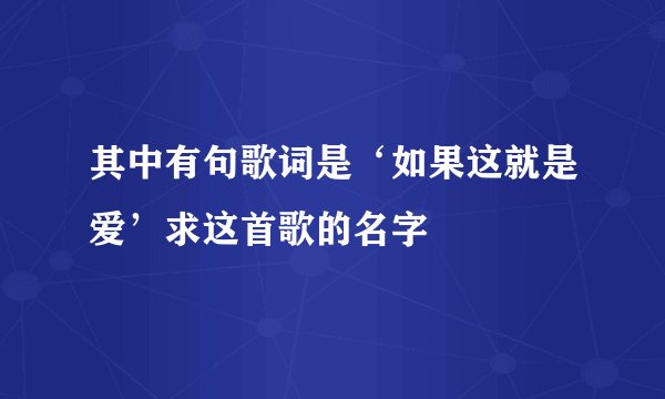 其中有句歌词是‘如果这就是爱’求这首歌的名字