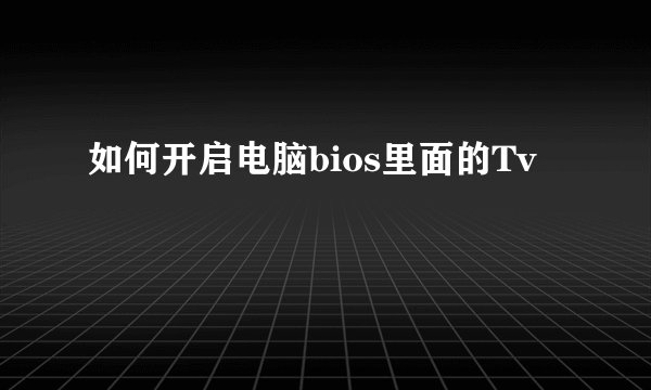 如何开启电脑bios里面的Tv