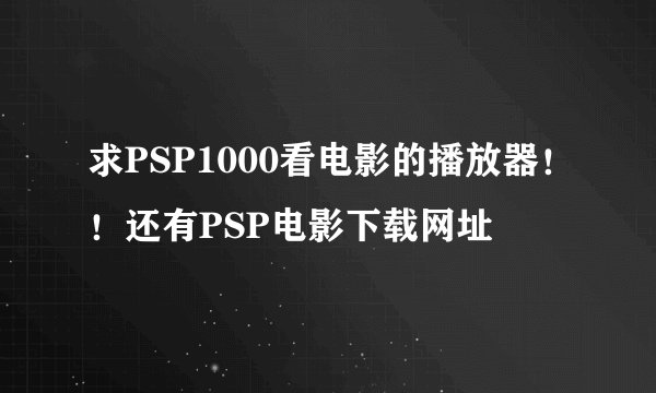 求PSP1000看电影的播放器！！还有PSP电影下载网址