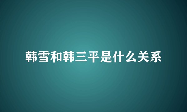 韩雪和韩三平是什么关系