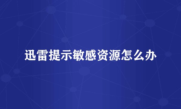 迅雷提示敏感资源怎么办