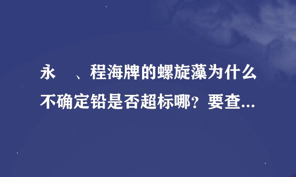 永珵、程海牌的螺旋藻为什么不确定铅是否超标哪？要查都应该查啊？不查也应该也个明确的说法啊？