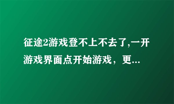 征途2游戏登不上不去了,一开游戏界面点开始游戏，更新很慢而且无论怎么弄都是更新失败==