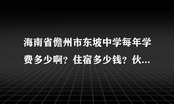 海南省儋州市东坡中学每年学费多少啊？住宿多少钱？伙食多少？