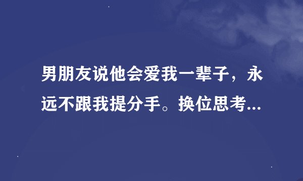 男朋友说他会爱我一辈子，永远不跟我提分手。换位思考下，你们信吗