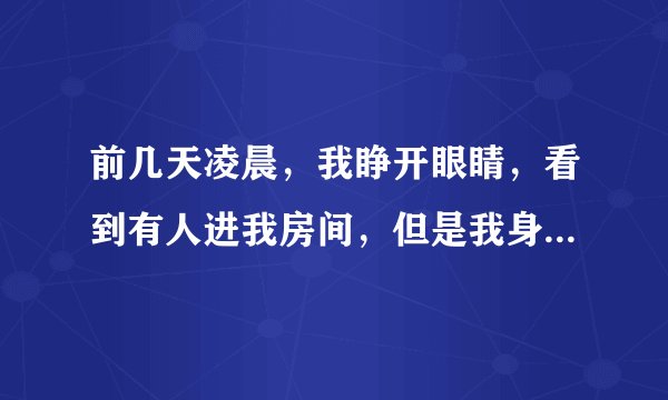 前几天凌晨，我睁开眼睛，看到有人进我房间，但是我身体动不了，只能看，从门口走到窗口，我以为是我爸？