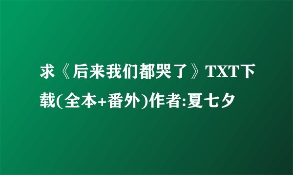 求《后来我们都哭了》TXT下载(全本+番外)作者:夏七夕