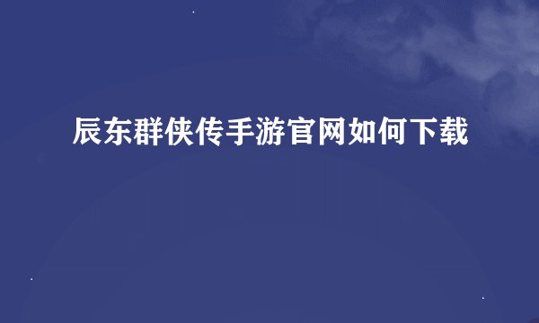 辰东群侠传手游官网如何下载