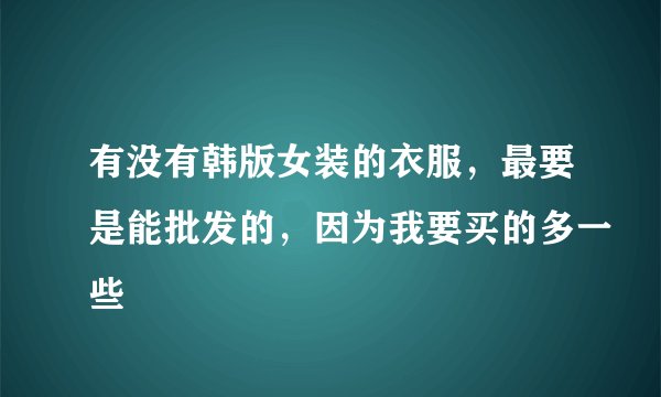 有没有韩版女装的衣服，最要是能批发的，因为我要买的多一些