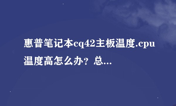 惠普笔记本cq42主板温度.cpu温度高怎么办？总是达到75°以上！