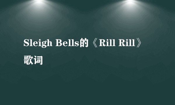Sleigh Bells的《Rill Rill》 歌词