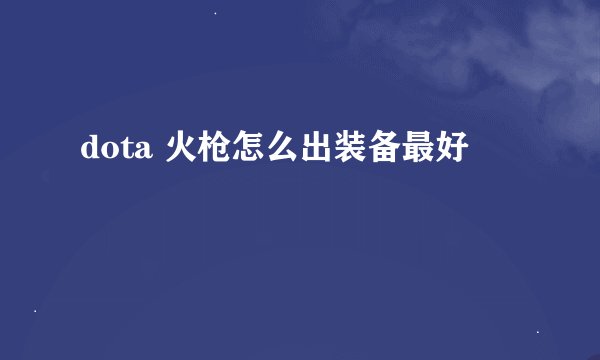 dota 火枪怎么出装备最好