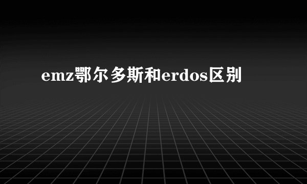 emz鄂尔多斯和erdos区别