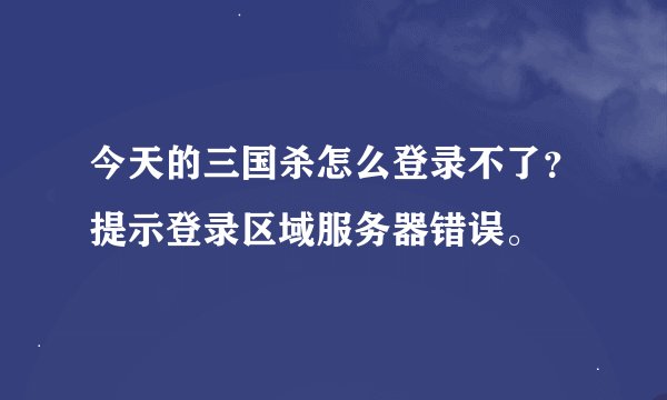 今天的三国杀怎么登录不了？提示登录区域服务器错误。