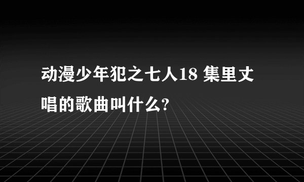 动漫少年犯之七人18 集里丈唱的歌曲叫什么?