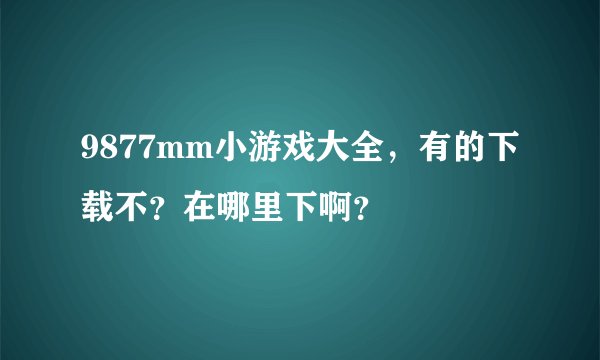 9877mm小游戏大全，有的下载不？在哪里下啊？