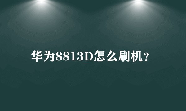 华为8813D怎么刷机？