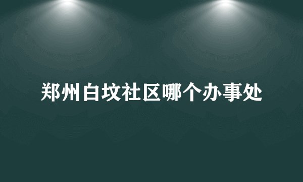 郑州白坟社区哪个办事处