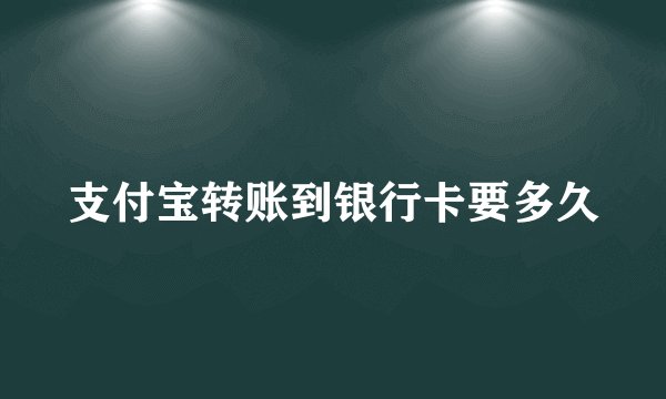 支付宝转账到银行卡要多久