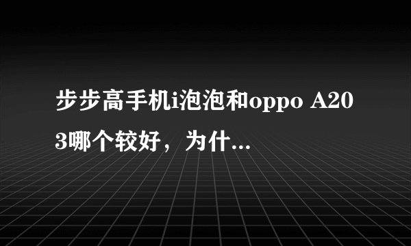 步步高手机i泡泡和oppo A203哪个较好，为什么（简单点0